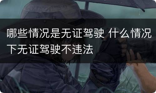 哪些情况是无证驾驶 什么情况下无证驾驶不违法