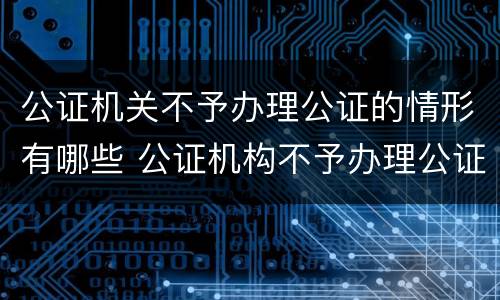 公证机关不予办理公证的情形有哪些 公证机构不予办理公证的情形