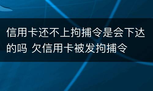 信用卡还不上拘捕令是会下达的吗 欠信用卡被发拘捕令
