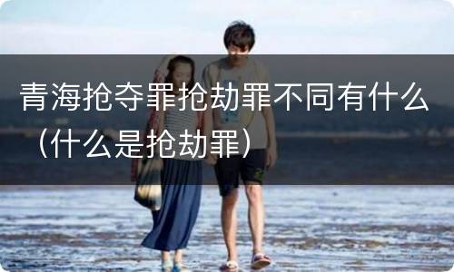 青海抢夺罪抢劫罪不同有什么（什么是抢劫罪）