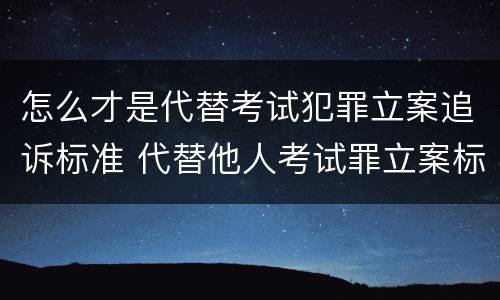 怎么才是代替考试犯罪立案追诉标准 代替他人考试罪立案标准