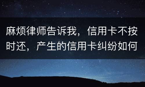 麻烦律师告诉我，信用卡不按时还，产生的信用卡纠纷如何处理