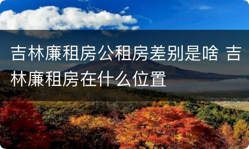 吉林廉租房公租房差别是啥 吉林廉租房在什么位置