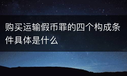 购买运输假币罪的四个构成条件具体是什么