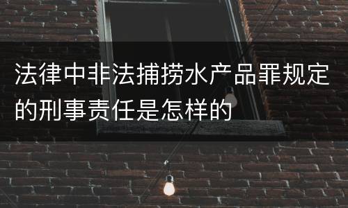 法律中非法捕捞水产品罪规定的刑事责任是怎样的
