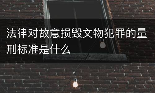 法律对故意损毁文物犯罪的量刑标准是什么