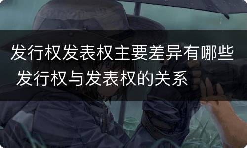 发行权发表权主要差异有哪些 发行权与发表权的关系