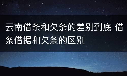 云南借条和欠条的差别到底 借条借据和欠条的区别