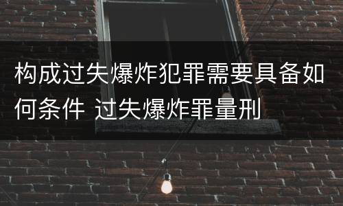 构成过失爆炸犯罪需要具备如何条件 过失爆炸罪量刑