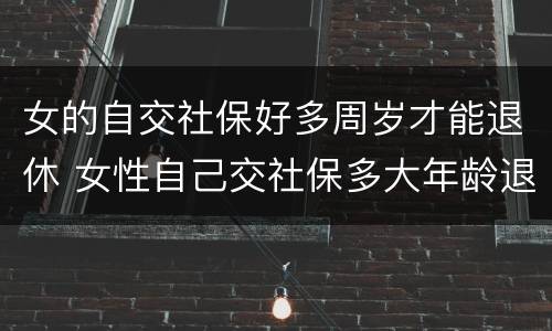 女的自交社保好多周岁才能退休 女性自己交社保多大年龄退休