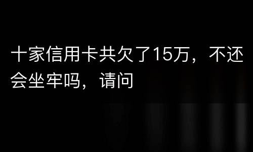 十家信用卡共欠了15万，不还会坐牢吗，请问