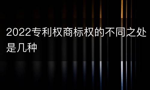 2022专利权商标权的不同之处是几种