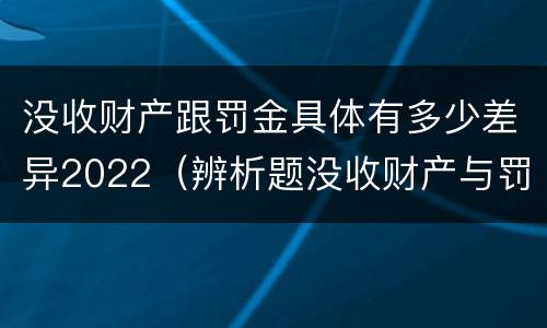 没收财产跟罚金具体有多少差异2022（辨析题没收财产与罚金）