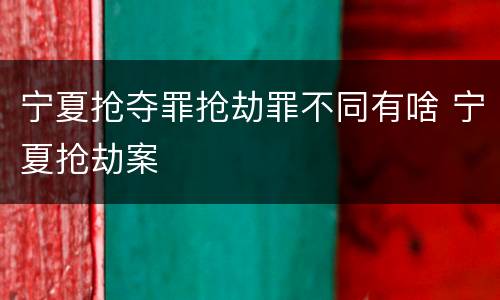 宁夏抢夺罪抢劫罪不同有啥 宁夏抢劫案