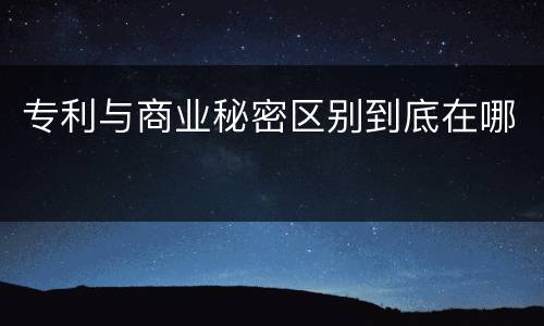 专利与商业秘密区别到底在哪