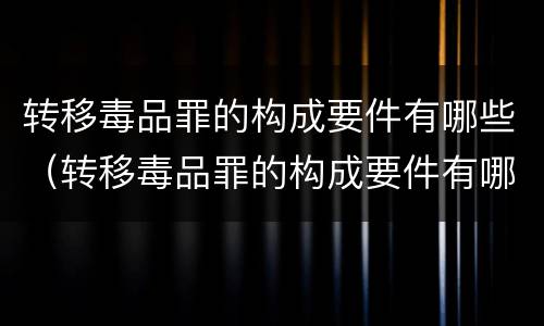转移毒品罪的构成要件有哪些（转移毒品罪的构成要件有哪些呢）