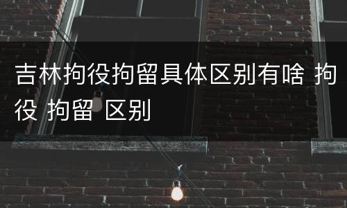 吉林拘役拘留具体区别有啥 拘役 拘留 区别