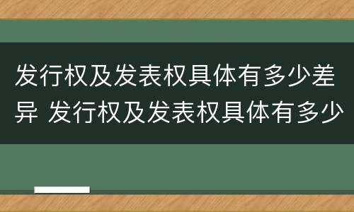 发行权及发表权具体有多少差异 发行权及发表权具体有多少差异呢