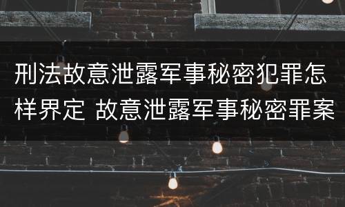 刑法故意泄露军事秘密犯罪怎样界定 故意泄露军事秘密罪案例