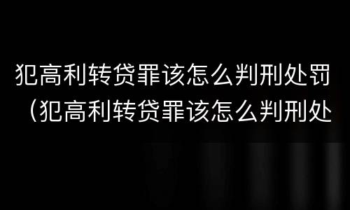 犯高利转贷罪该怎么判刑处罚（犯高利转贷罪该怎么判刑处罚多少钱）