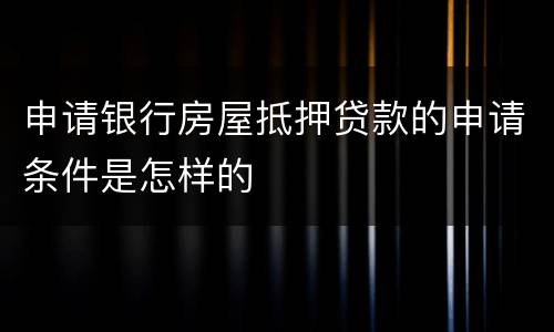 申请银行房屋抵押贷款的申请条件是怎样的