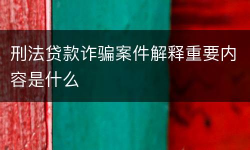 刑法贷款诈骗案件解释重要内容是什么
