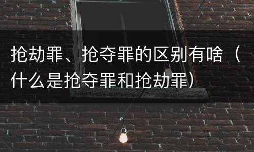 抢劫罪、抢夺罪的区别有啥（什么是抢夺罪和抢劫罪）