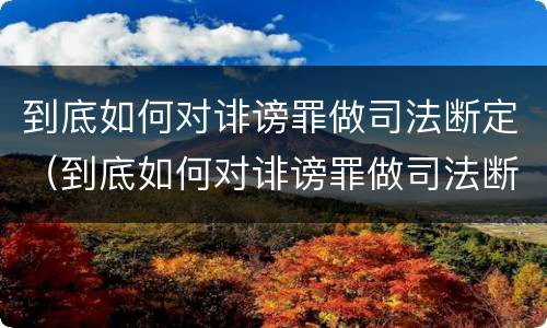 到底如何对诽谤罪做司法断定（到底如何对诽谤罪做司法断定）