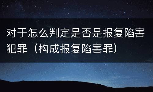 对于怎么判定是否是报复陷害犯罪（构成报复陷害罪）