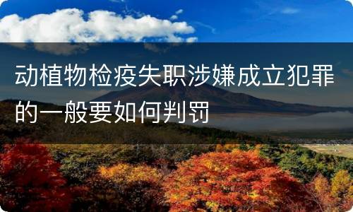 动植物检疫失职涉嫌成立犯罪的一般要如何判罚