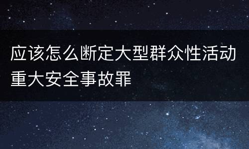 应该怎么断定大型群众性活动重大安全事故罪