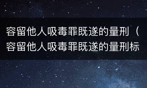 容留他人吸毒罪既遂的量刑（容留他人吸毒罪既遂的量刑标准）
