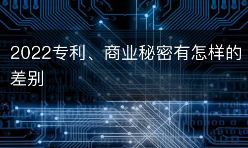 2022专利、商业秘密有怎样的差别