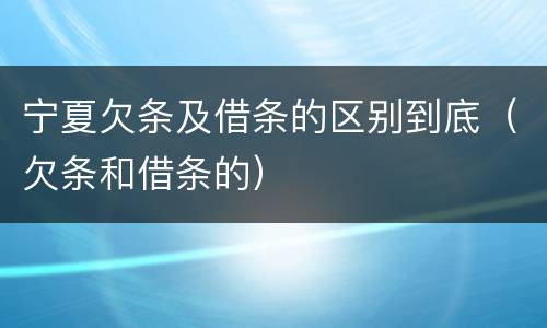 宁夏欠条及借条的区别到底（欠条和借条的）