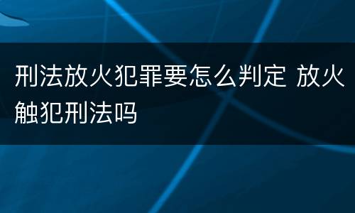 刑法放火犯罪要怎么判定 放火触犯刑法吗