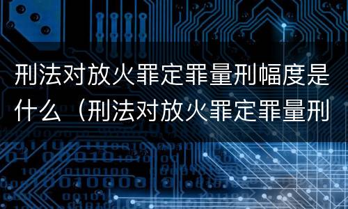 刑法对放火罪定罪量刑幅度是什么（刑法对放火罪定罪量刑幅度是什么意思）