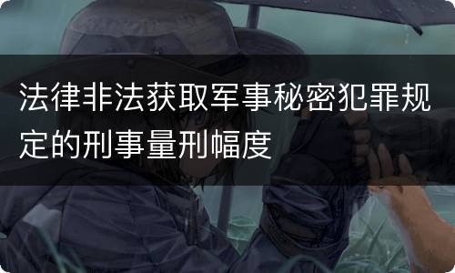 法律非法获取军事秘密犯罪规定的刑事量刑幅度