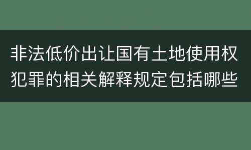 非法低价出让国有土地使用权犯罪的相关解释规定包括哪些