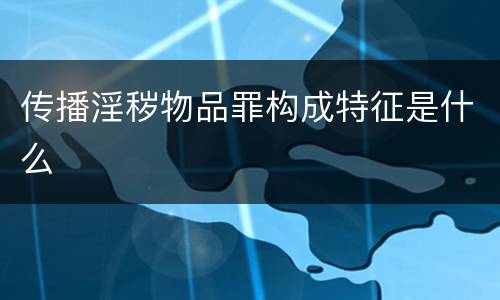 传播淫秽物品罪构成特征是什么