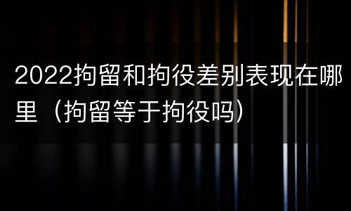 2022拘留和拘役差别表现在哪里（拘留等于拘役吗）