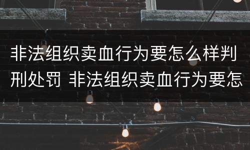 非法组织卖血行为要怎么样判刑处罚 非法组织卖血行为要怎么样判刑处罚多少钱