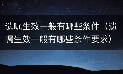 遗嘱生效一般有哪些条件（遗嘱生效一般有哪些条件要求）