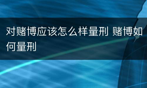 对赌博应该怎么样量刑 赌博如何量刑