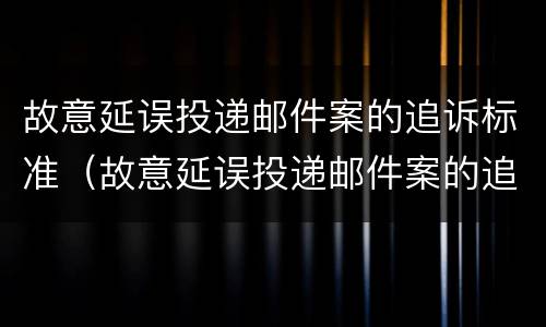 故意延误投递邮件案的追诉标准（故意延误投递邮件案的追诉标准是多少）
