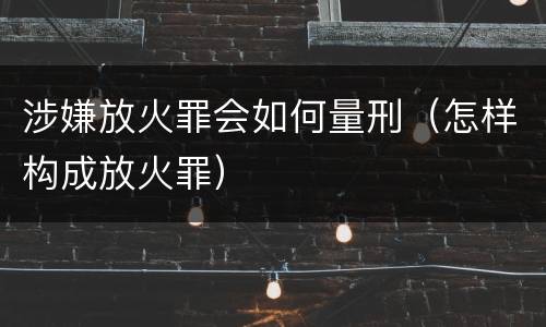 涉嫌放火罪会如何量刑（怎样构成放火罪）