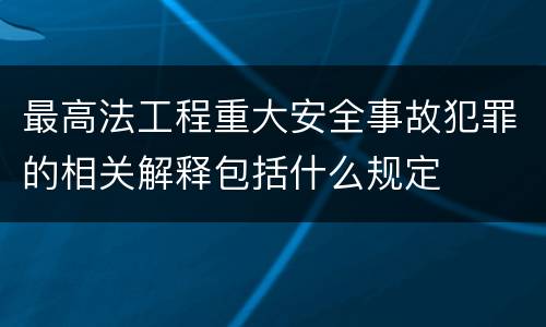 最高法工程重大安全事故犯罪的相关解释包括什么规定