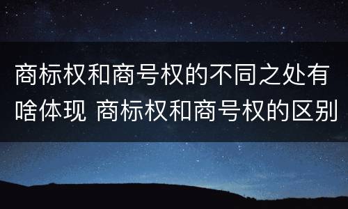 商标权和商号权的不同之处有啥体现 商标权和商号权的区别