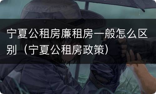 宁夏公租房廉租房一般怎么区别（宁夏公租房政策）