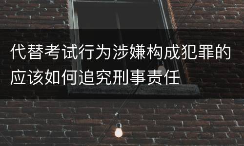 代替考试行为涉嫌构成犯罪的应该如何追究刑事责任
