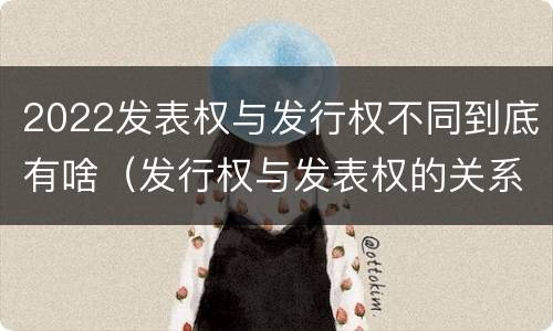 2022发表权与发行权不同到底有啥（发行权与发表权的关系）